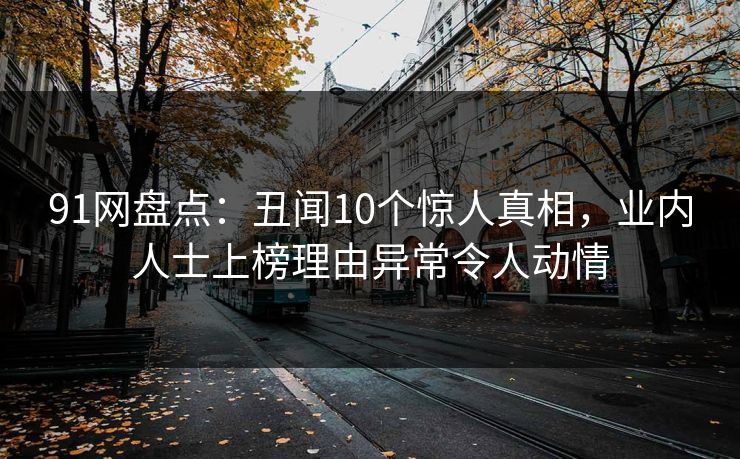 91网盘点：丑闻10个惊人真相，业内人士上榜理由异常令人动情