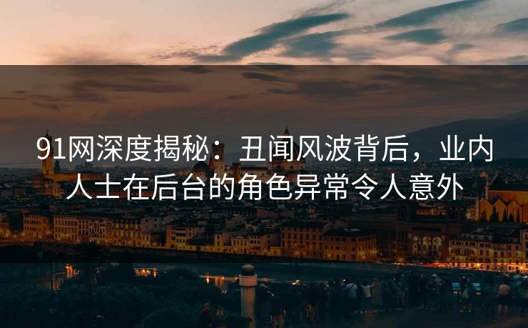 91网深度揭秘：丑闻风波背后，业内人士在后台的角色异常令人意外