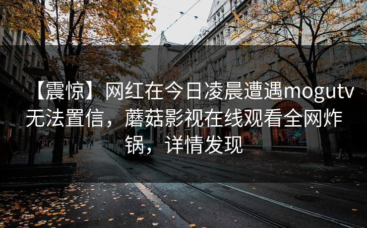 【震惊】网红在今日凌晨遭遇mogutv无法置信，蘑菇影视在线观看全网炸锅，详情发现