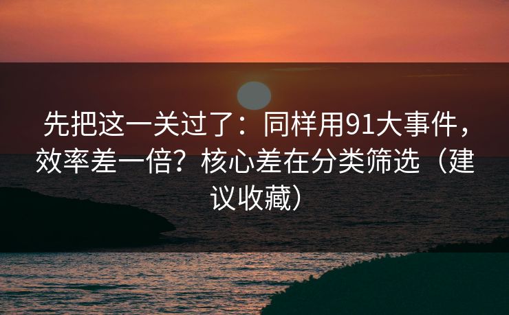 先把这一关过了:同样用91大事件,效率差一倍?核心差在分类筛选(建议收藏) 先把这一关过了:同样用91大事件,效率差一倍?核心差在分类筛选(建议收藏)