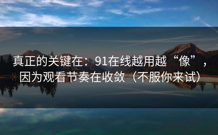 真正的关键在:91在线越用越“像”,因为观看节奏在收敛(不服你来试) 真正的关键在:91在线越用越“像”,因为观看节奏在收敛(不服你来试)