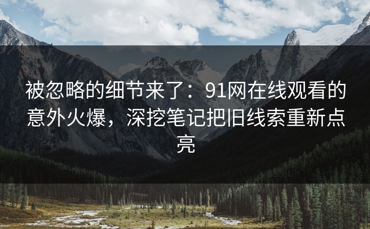 被忽略的细节来了：91网在线观看的意外火爆，深挖笔记把旧线索重新点亮
