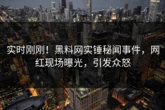 实时刚刚！黑料网实锤秘闻事件，网红现场曝光，引发众怒