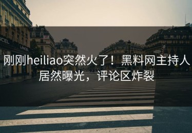 刚刚heiliao突然火了！黑料网主持人居然曝光，评论区炸裂