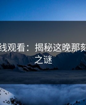51网在线观看：揭秘这晚那刻的传播之谜