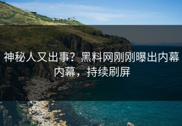 神秘人又出事？黑料网刚刚曝出内幕内幕，持续刷屏