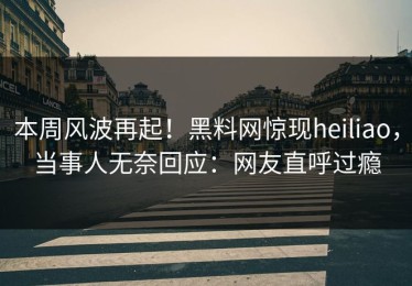 本周风波再起！黑料网惊现heiliao，当事人无奈回应：网友直呼过瘾