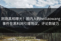 刚刚真相曝光！圈内人的heiliaowang事件在黑料网引爆热议，评论数破万
