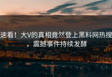 速看！大V的真相竟然登上黑料网热搜，震撼事件持续发酵