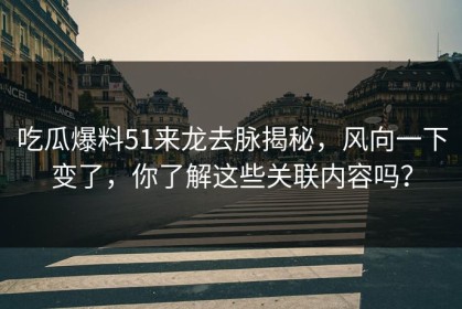 吃瓜爆料51来龙去脉揭秘，风向一下变了，你了解这些关联内容吗？