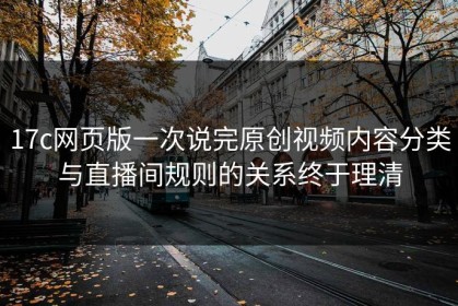 17c网页版一次说完原创视频内容分类与直播间规则的关系终于理清