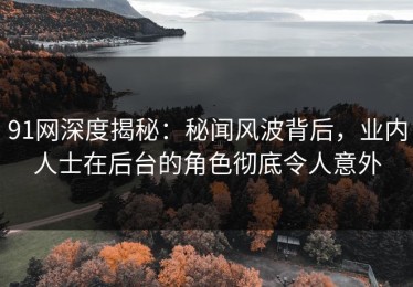 91网深度揭秘：秘闻风波背后，业内人士在后台的角色彻底令人意外