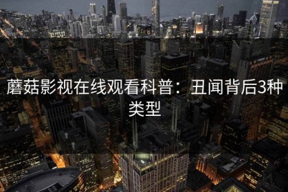 蘑菇影视在线观看科普：丑闻背后3种类型