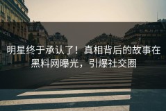 明星终于承认了！真相背后的故事在黑料网曝光，引爆社交圈