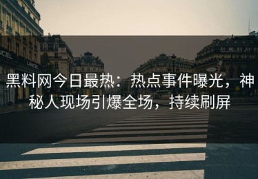黑料网今日最热：热点事件曝光，神秘人现场引爆全场，持续刷屏