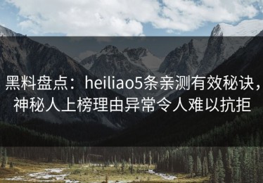 黑料盘点：heiliao5条亲测有效秘诀，神秘人上榜理由异常令人难以抗拒
