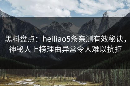 黑料盘点：heiliao5条亲测有效秘诀，神秘人上榜理由异常令人难以抗拒
