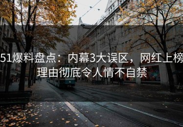 51爆料盘点：内幕3大误区，网红上榜理由彻底令人情不自禁