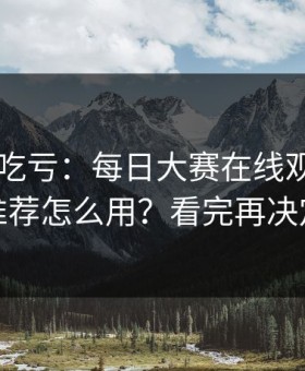 不看会吃亏：每日大赛在线观看的AI推荐怎么用？看完再决定