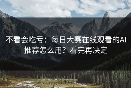 不看会吃亏：每日大赛在线观看的AI推荐怎么用？看完再决定