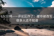 17c日韩——评论区炸了：缓存被改写，很多人还不知道
