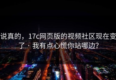 说真的，17c网页版的视频社区现在变了 · 我有点心慌你站哪边？