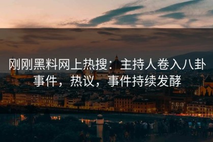 刚刚黑料网上热搜：主持人卷入八卦事件，热议，事件持续发酵