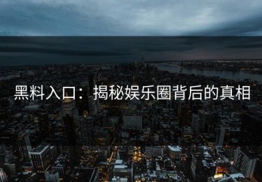 黑料入口：揭秘娱乐圈背后的真相