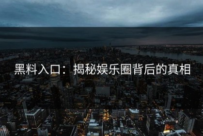 黑料入口：揭秘娱乐圈背后的真相