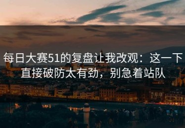 每日大赛51的复盘让我改观：这一下直接破防太有劲，别急着站队