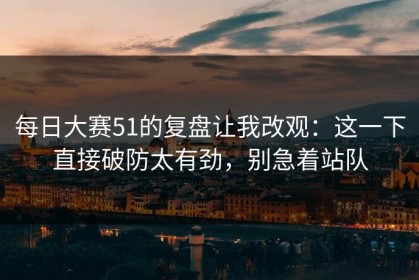 每日大赛51的复盘让我改观：这一下直接破防太有劲，别急着站队