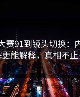 从每日大赛91到镜头切换：内部流程拆解更能解释，真相不止一个