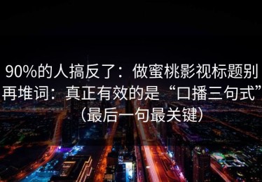90%的人搞反了：做蜜桃影视标题别再堆词：真正有效的是“口播三句式”（最后一句最关键）
