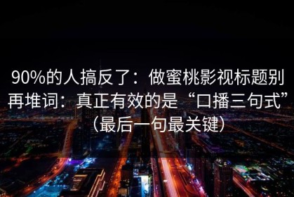 90%的人搞反了：做蜜桃影视标题别再堆词：真正有效的是“口播三句式”（最后一句最关键）