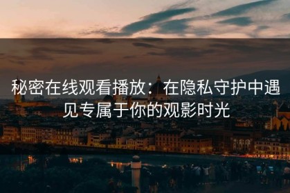 秘密在线观看播放：在隐私守护中遇见专属于你的观影时光