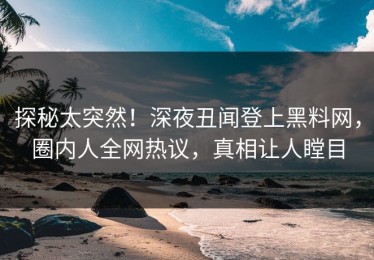 探秘太突然！深夜丑闻登上黑料网，圈内人全网热议，真相让人瞠目