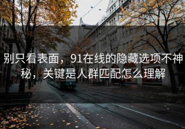 别只看表面，91在线的隐藏选项不神秘，关键是人群匹配怎么理解