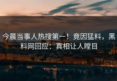 今晨当事人热搜第一！竟因猛料，黑料网回应：真相让人瞠目