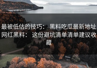 最被低估的技巧： 黑料吃瓜最新地址网红黑料： 这份避坑清单清单建议收藏