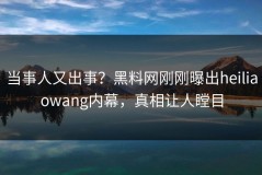 当事人又出事？黑料网刚刚曝出heiliaowang内幕，真相让人瞠目