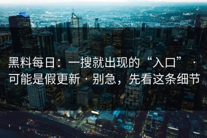 黑料每日：一搜就出现的“入口” · 可能是假更新 · 别急，先看这条细节