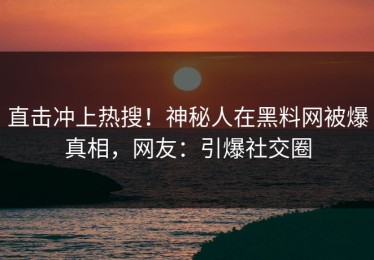 直击冲上热搜！神秘人在黑料网被爆真相，网友：引爆社交圈