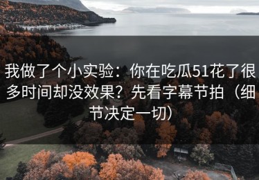 我做了个小实验：你在吃瓜51花了很多时间却没效果？先看字幕节拍（细节决定一切）
