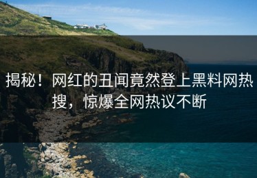揭秘！网红的丑闻竟然登上黑料网热搜，惊爆全网热议不断