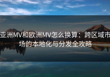 亚洲MV和欧洲MV怎么换算：跨区域市场的本地化与分发全攻略