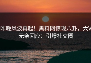 昨晚风波再起！黑料网惊现八卦，大V无奈回应：引爆社交圈