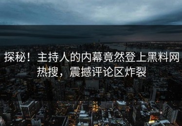 探秘！主持人的内幕竟然登上黑料网热搜，震撼评论区炸裂