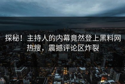 探秘！主持人的内幕竟然登上黑料网热搜，震撼评论区炸裂