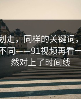 别急着划走，同样的关键词，这次味道完全不同——91视频再看一遍，突然对上了时间线