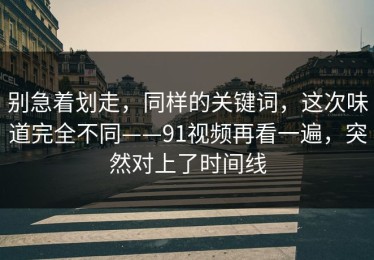 别急着划走，同样的关键词，这次味道完全不同——91视频再看一遍，突然对上了时间线